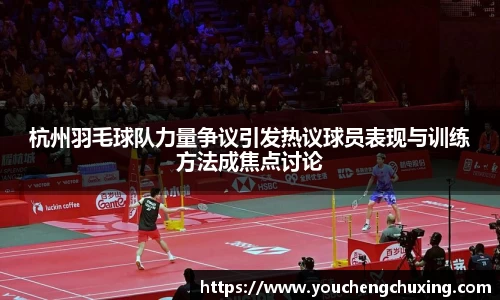 杭州羽毛球队力量争议引发热议球员表现与训练方法成焦点讨论