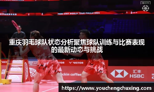 重庆羽毛球队状态分析聚焦球队训练与比赛表现的最新动态与挑战