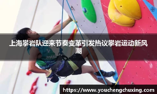 上海攀岩队迎来节奏变革引发热议攀岩运动新风潮