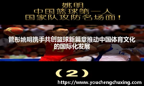 管彤姚明携手共创篮球新篇章推动中国体育文化的国际化发展