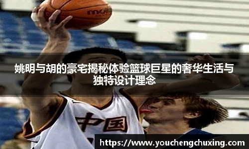 姚明与胡的豪宅揭秘体验篮球巨星的奢华生活与独特设计理念