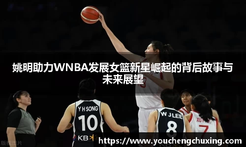 姚明助力WNBA发展女篮新星崛起的背后故事与未来展望