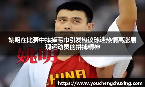 姚明在比赛中摔掉毛巾引发热议球迷热情高涨展现运动员的拼搏精神