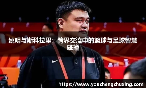 姚明与斯科拉里：跨界交流中的篮球与足球智慧碰撞