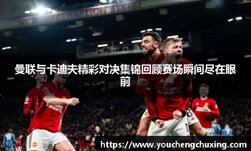 曼联与卡迪夫精彩对决集锦回顾赛场瞬间尽在眼前