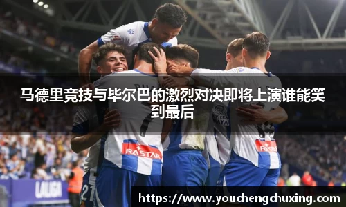 马德里竞技与毕尔巴的激烈对决即将上演谁能笑到最后