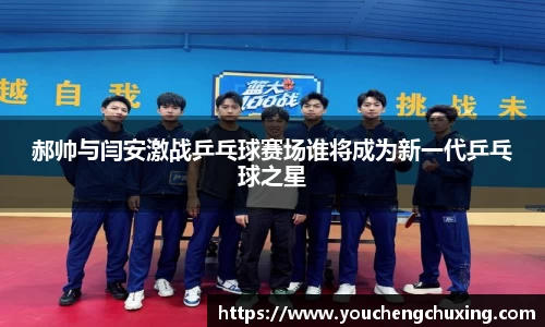 郝帅与闫安激战乒乓球赛场谁将成为新一代乒乓球之星