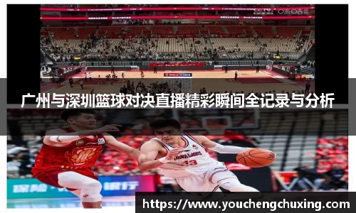 广州与深圳篮球对决直播精彩瞬间全记录与分析