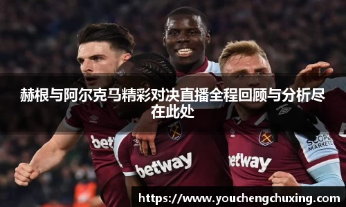 赫根与阿尔克马精彩对决直播全程回顾与分析尽在此处