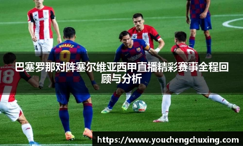 巴塞罗那对阵塞尔维亚西甲直播精彩赛事全程回顾与分析