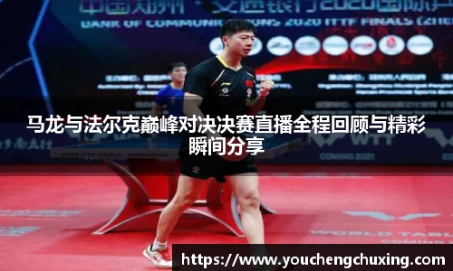 马龙与法尔克巅峰对决决赛直播全程回顾与精彩瞬间分享