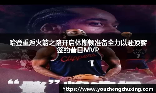 哈登重返火箭之路开启休斯顿准备全力以赴顶薪签约昔日MVP