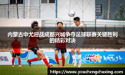 内蒙古中尤迎战成都兴城争夺足球联赛关键胜利的精彩对决