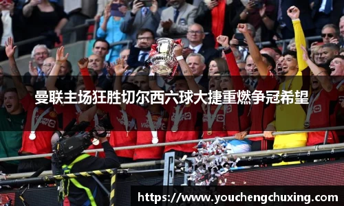 曼联主场狂胜切尔西六球大捷重燃争冠希望
