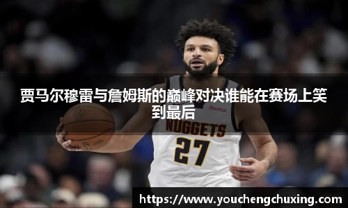 贾马尔穆雷与詹姆斯的巅峰对决谁能在赛场上笑到最后