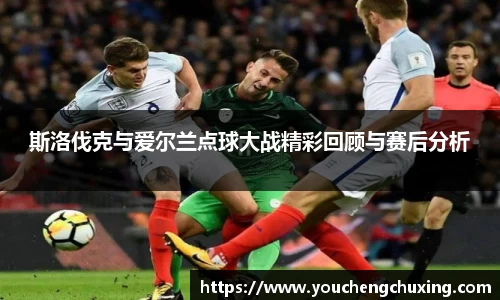 斯洛伐克与爱尔兰点球大战精彩回顾与赛后分析