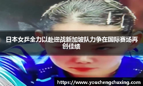 日本女乒全力以赴迎战新加坡队力争在国际赛场再创佳绩
