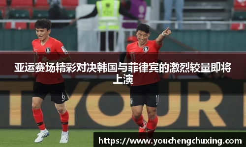 亚运赛场精彩对决韩国与菲律宾的激烈较量即将上演