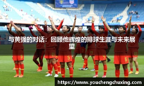 与黄强的对话：回顾他辉煌的排球生涯与未来展望