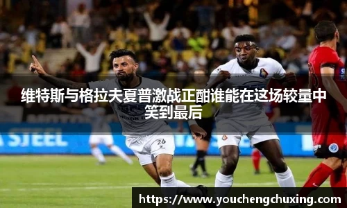 维特斯与格拉夫夏普激战正酣谁能在这场较量中笑到最后